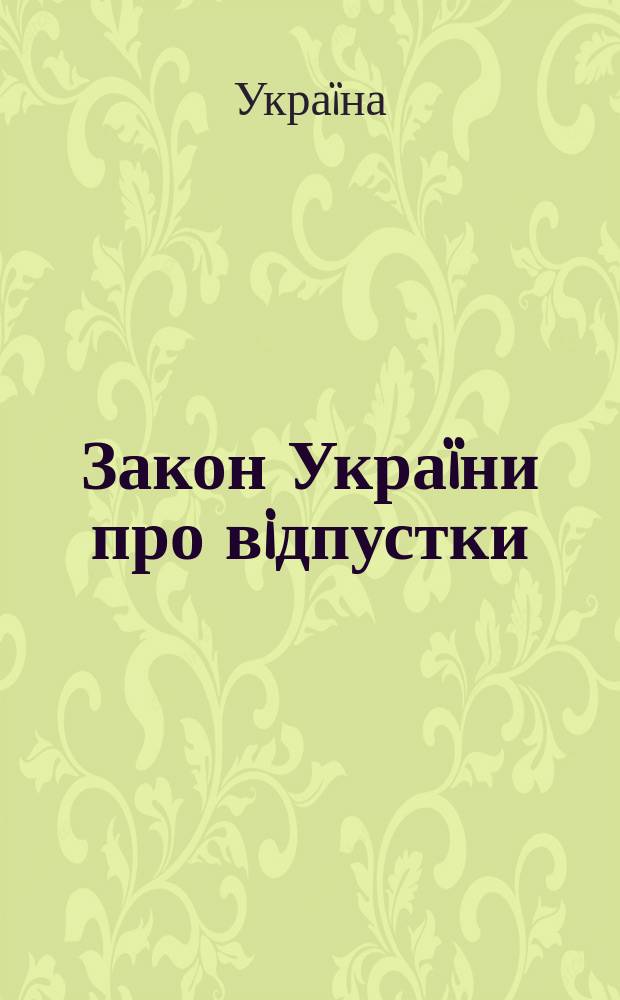 Закон Украïни про вiдпустки : за станом на 19 квiтня 2005 року : з останнiми змiнами, внесеними Законом N°2318-IV вiд 12.01.2005
