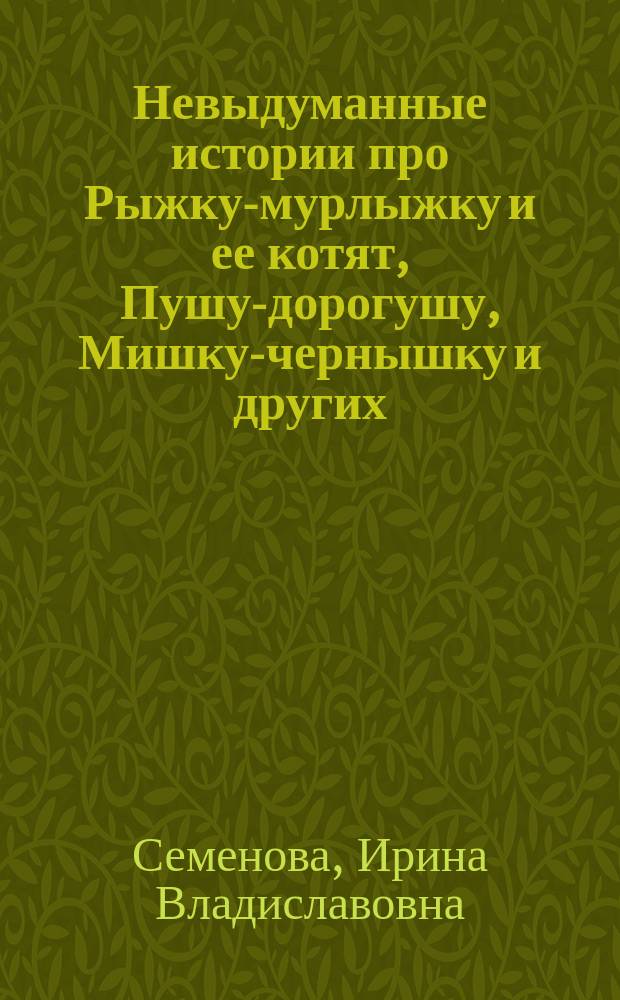 Невыдуманные истории про Рыжку-мурлыжку и ее котят, Пушу-дорогушу, Мишку-чернышку и других : рассказы для детей и взрослых