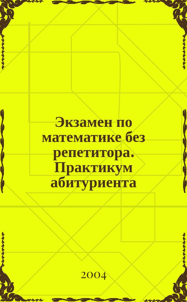 Экзамен по математике без репетитора. Практикум абитуриента