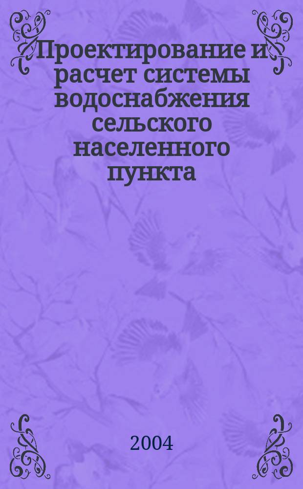 Проектирование и расчет системы водоснабжения сельского населенного пункта : учебное пособие для студентов вузов, обучающихся по специальностям: 290300 Промышленное и гражданское строительство, 291400 Проектирование зданий, 311400 Электрификация и автоматизация сельскохозяйственных процессов, 311600 Инженерные системы сельскохозяйственного водоснабжения, обводнения и водоотведения, 320500 Мелиорация, рекультивация и охрана земель