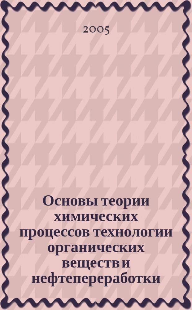 Основы теории химических процессов технологии органических веществ и нефтепереработки : учебник для студентов химико-технологических специальностей высших учебных заведений