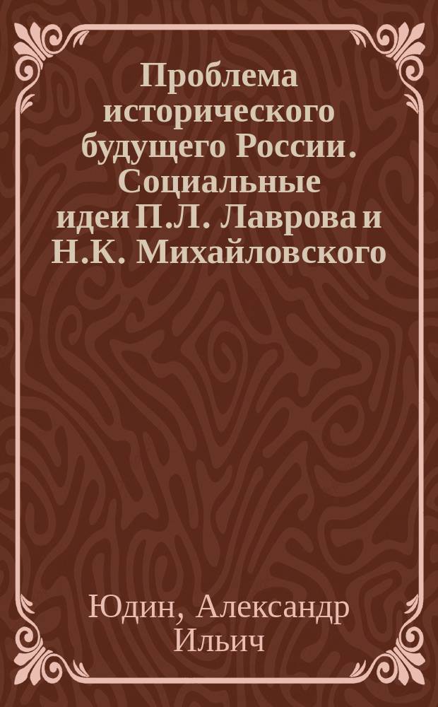 Проблема исторического будущего России. Социальные идеи П.Л. Лаврова и Н.К. Михайловского = A problem of Russia's historical future. P.L. Lavrov and N.K. Mikhailovsky's social Ideas : монография