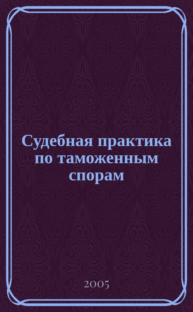 Судебная практика по таможенным спорам : сборник