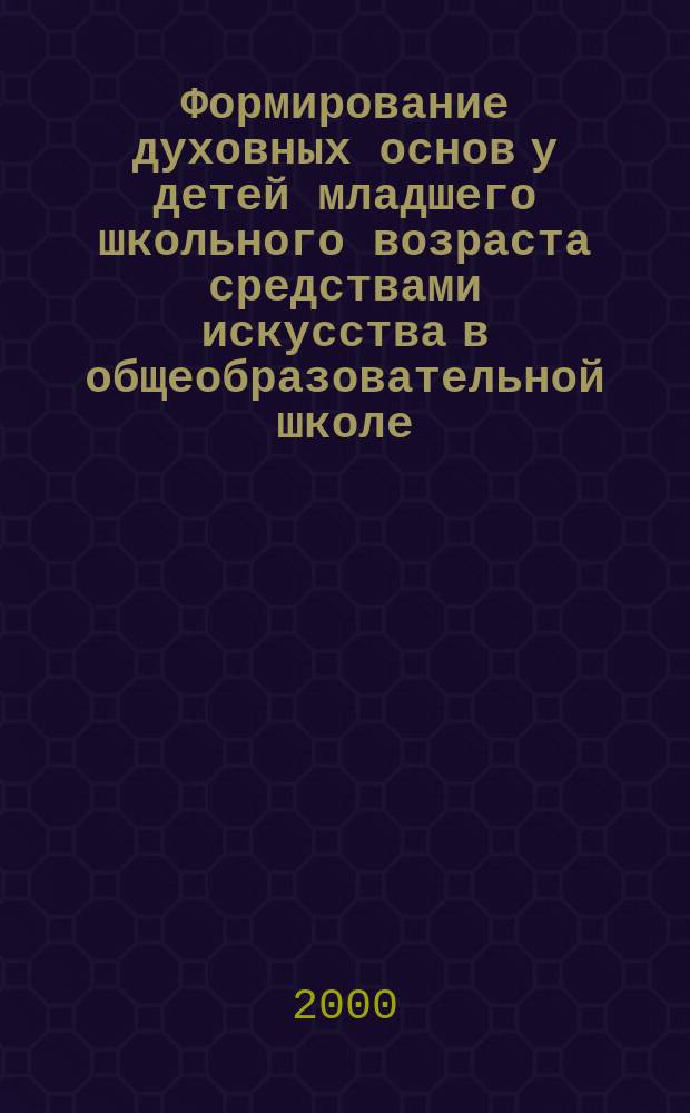 Формирование духовных основ у детей младшего школьного возраста средствами искусства в общеобразовательной школе : автореф. дис. на соиск. учен. степ. к.п.н. : спец. 13.00.01