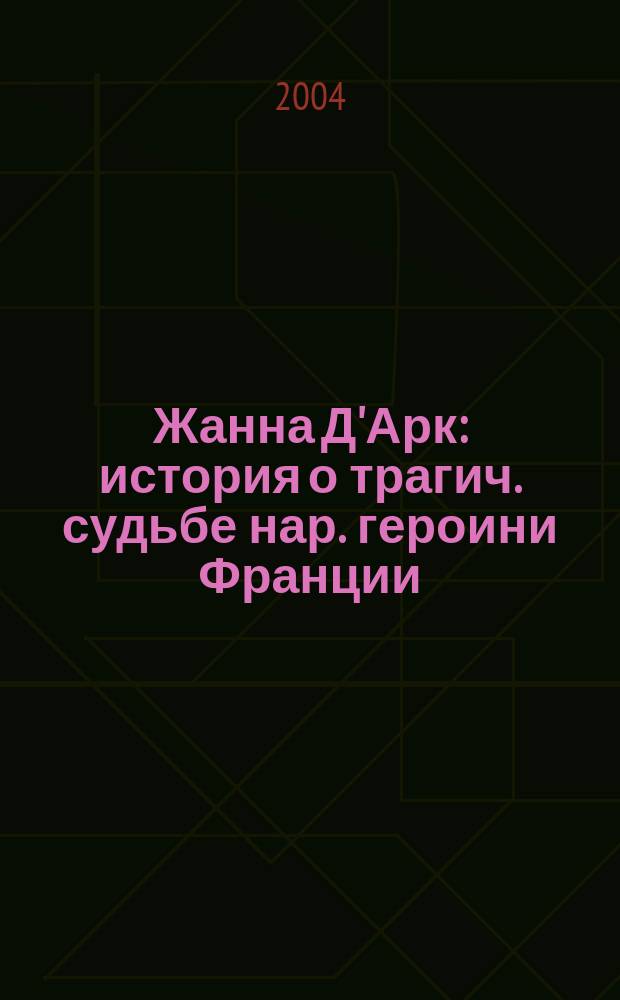 Жанна Д'Арк : история о трагич. судьбе нар. героини Франции : для сред. и ст. шк. возраста