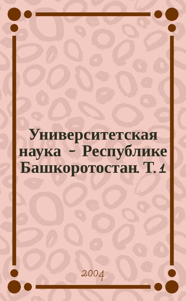 Университетская наука - Республике Башкоротостан. Т. 1 : Естественные науки