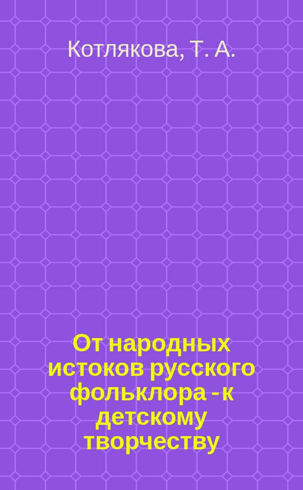 От народных истоков русского фольклора - к детскому творчеству : методическое пособие