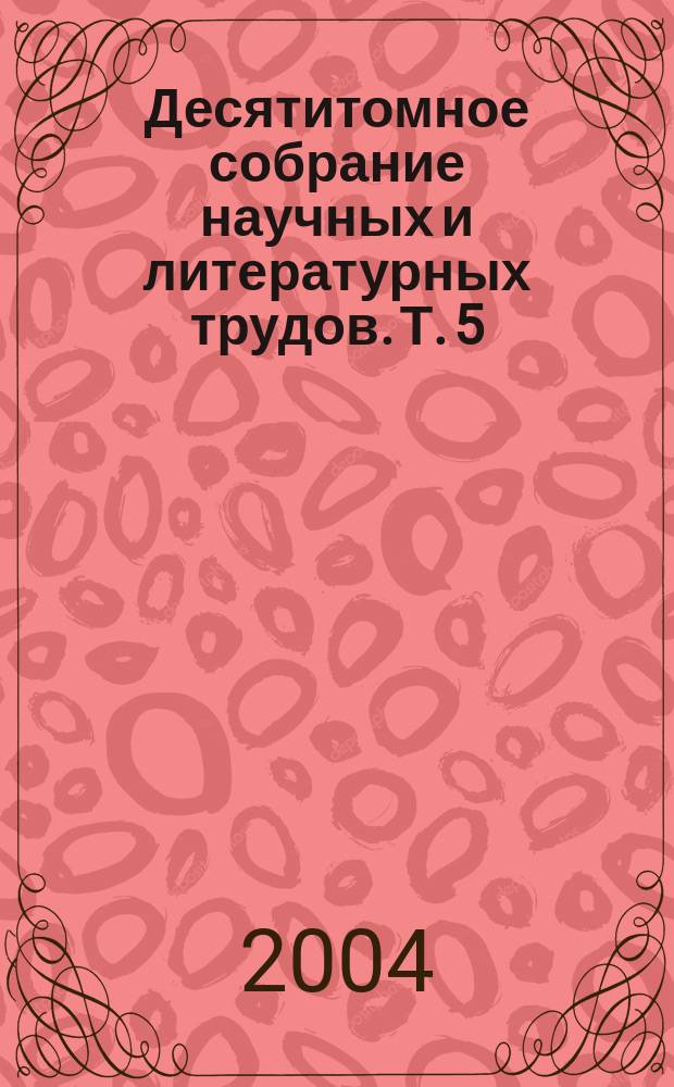 Десятитомное собрание научных и литературных трудов. Т. 5