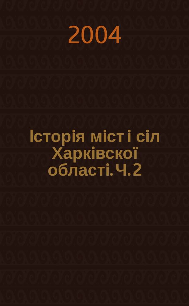 Iсторiя мiст i сiл Харкiвскоï областi. Ч. 2 : Iсторiя населених пунктiв Харкiвскоï областi