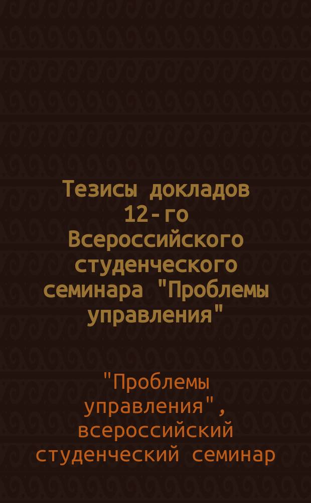 Тезисы докладов 12-го Всероссийского студенческого семинара "Проблемы управления"