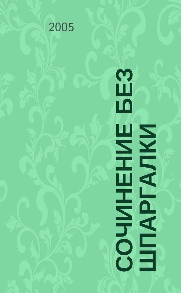 Сочинение без шпаргалки : пособие для школьников и абитуриентов