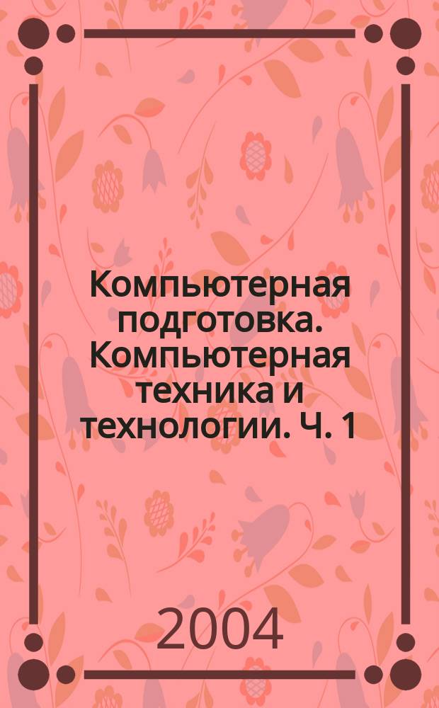 Компьютерная подготовка. Компьютерная техника и технологии. Ч. 1 : Ч. 1