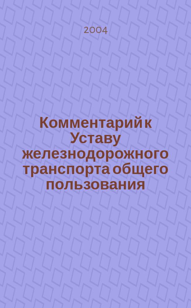 Комментарий к Уставу железнодорожного транспорта общего пользования : Устав по состоянию на 1 апреля 2004 г