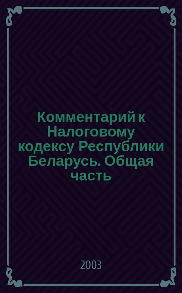 Комментарий к Налоговому кодексу Республики Беларусь. Общая часть : текст Кодекса по официальному изданию с изменениями, внесенными Законом Республики Беларусь от 22 июля 2003 г. N°225-3 и N°85.2/977