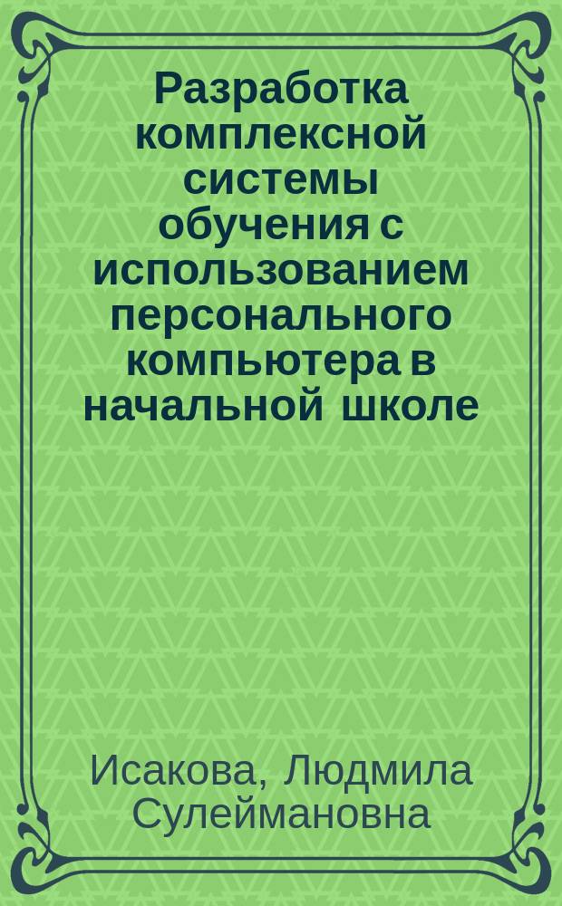 Разработка комплексной системы обучения с использованием персонального компьютера в начальной школе : (На прим. математики и информатики) : автореф. дис. на соиск. учен. степ. к.п.н. : спец. 13.00.01