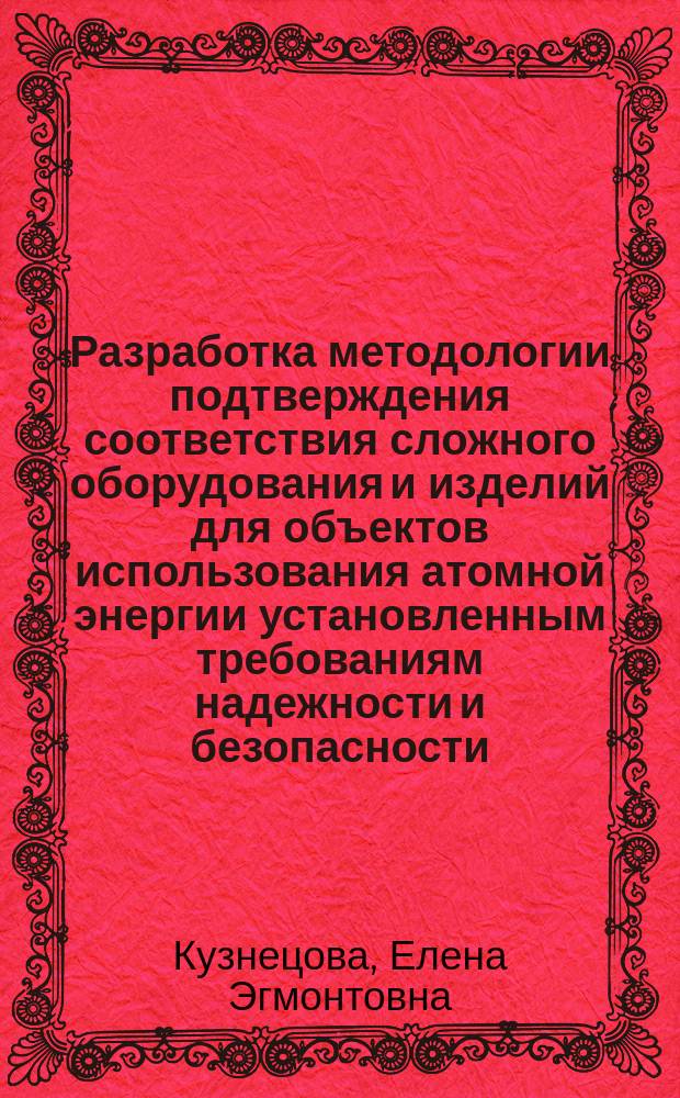 Разработка методологии подтверждения соответствия сложного оборудования и изделий для объектов использования атомной энергии установленным требованиям надежности и безопасности : автореф. дис. на соиск. учен. степ. к.т.н. : спец. 05.04.11