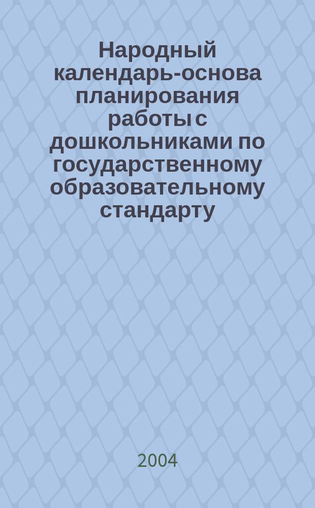 Народный календарь-основа планирования работы с дошкольниками по государственному образовательному стандарту : план-программа, конспекты занятий, сценарии праздников : методическое пособие для педагогов дошкольных образовательных учреждений