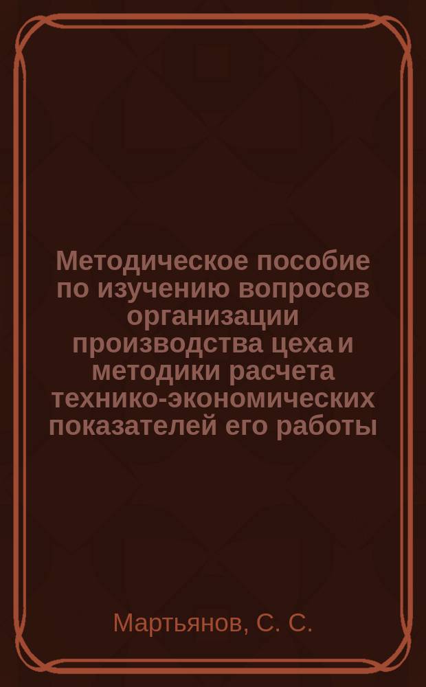 Методическое пособие по изучению вопросов организации производства цеха и методики расчета технико-экономических показателей его работы