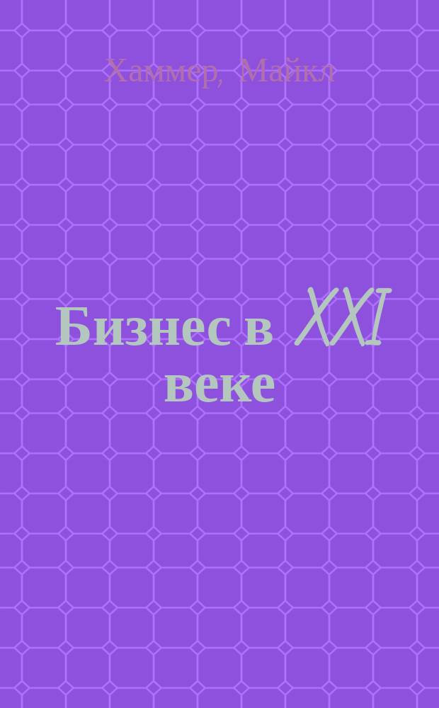Бизнес в XXI веке: повестка дня : что необходимо сделать каждой компании, чтобы стать лидером рынка в текущем десятилетии : эволюция управленческих техноллогий и принципы ведения бизнеса в новом тысячелетии