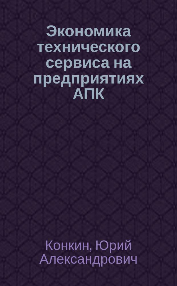 Экономика технического сервиса на предприятиях АПК : учеб. для студентов вузов, обучающихся по специальности 311900 "Технология обслуживания и ремонта машин в АПК" и 060800 "Экономика и упр. на предприятии АПК"