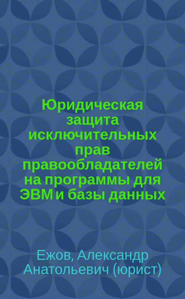 Юридическая защита исключительных прав правообладателей на программы для ЭВМ и базы данных : монография