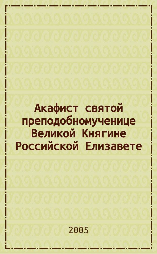 Акафист святой преподобномученице Великой Княгине Российской Елизавете