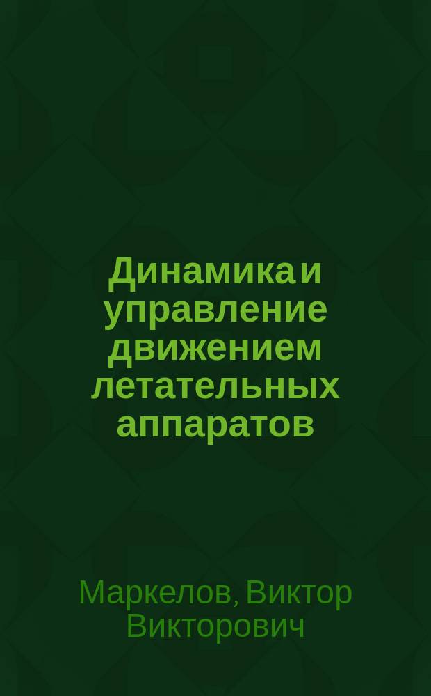 Динамика и управление движением летательных аппаратов : учебное пособие : для самостоятельной работы студентам специальностей 130400 - "Ракетные двигатели" и 130600 - "Ракетостроение" при изучении курса "Динамика ЛА" и "Автоматика и регулирование ДЛА"