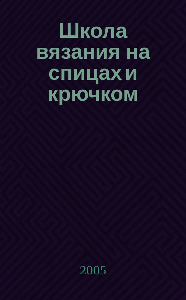 Школа вязания на спицах и крючком : оригинальные вещи своими руками : практическое пособие