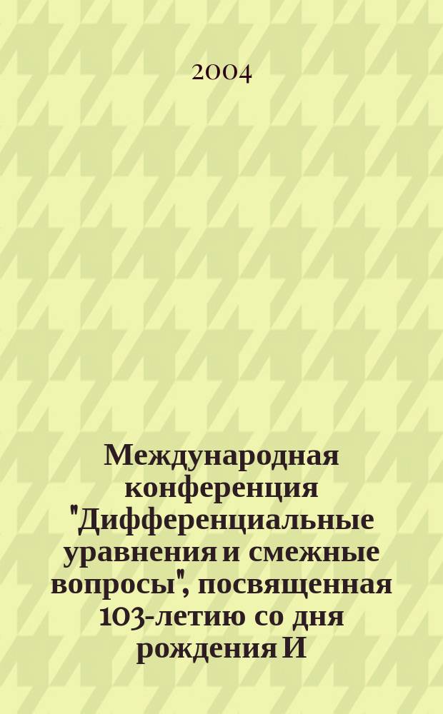 Международная конференция "Дифференциальные уравнения и смежные вопросы", посвященная 103-летию со дня рождения И.Г. Петровского, (1901-1973) = International conference "Differential Eguations and Related Topics" dedicated to the 103-rd anniversary of I.G. Petrovskii, (1901-1973) : XXI совмест. заседание Моск. мат. о-ва и семинара им. И.Г. Петровского, Москва, 16-22 мая 2004 : сб. тез