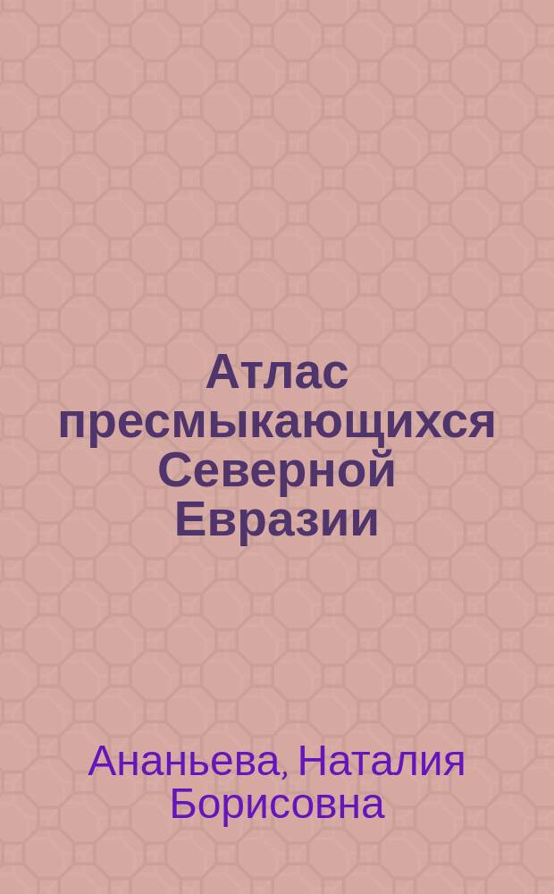 Атлас пресмыкающихся Северной Евразии = Colored atlas of the reptiles of the North Eurasia : (таксономическое разнообразие, географическое распространение и природоохранный статус)