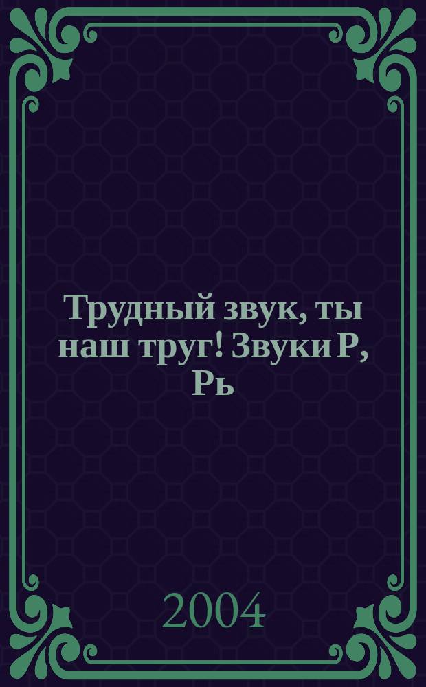 Трудный звук, ты наш труг! Звуки Р, Рь : практ. пособие для логопедов, воспитателей, родителей