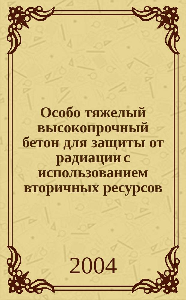 Особо тяжелый высокопрочный бетон для защиты от радиации с использованием вторичных ресурсов