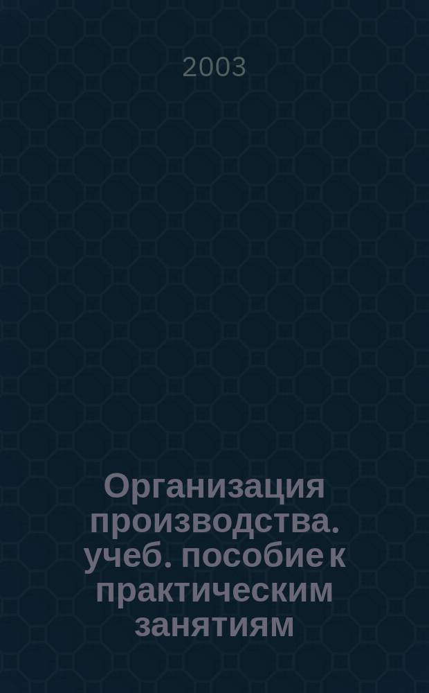 Организация производства. учеб. пособие к практическим занятиям (сквозная задача)