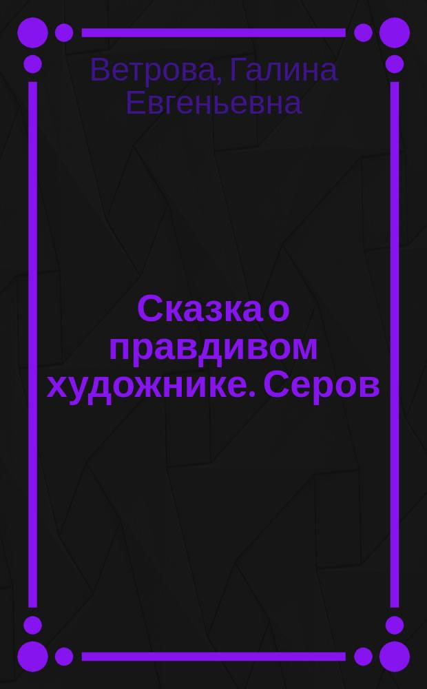 Сказка о правдивом художнике. Серов : кн. предназначена для чтения взрослыми детям