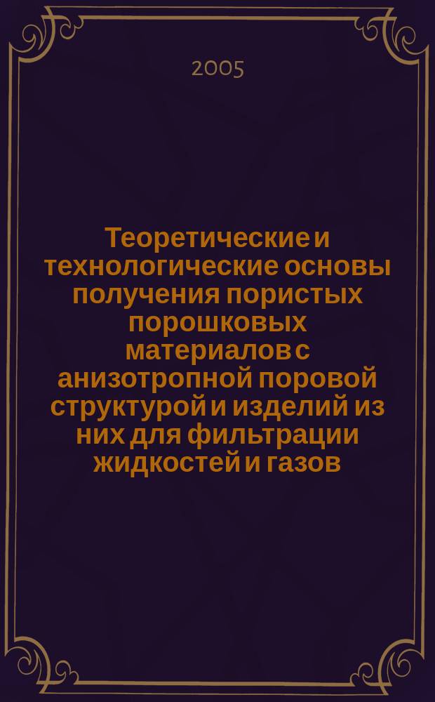 Теоретические и технологические основы получения пористых порошковых материалов с анизотропной поровой структурой и изделий из них для фильтрации жидкостей и газов : автореф. дис. на соиск. учен. степ. д.т.н. : спец. 05.16.06