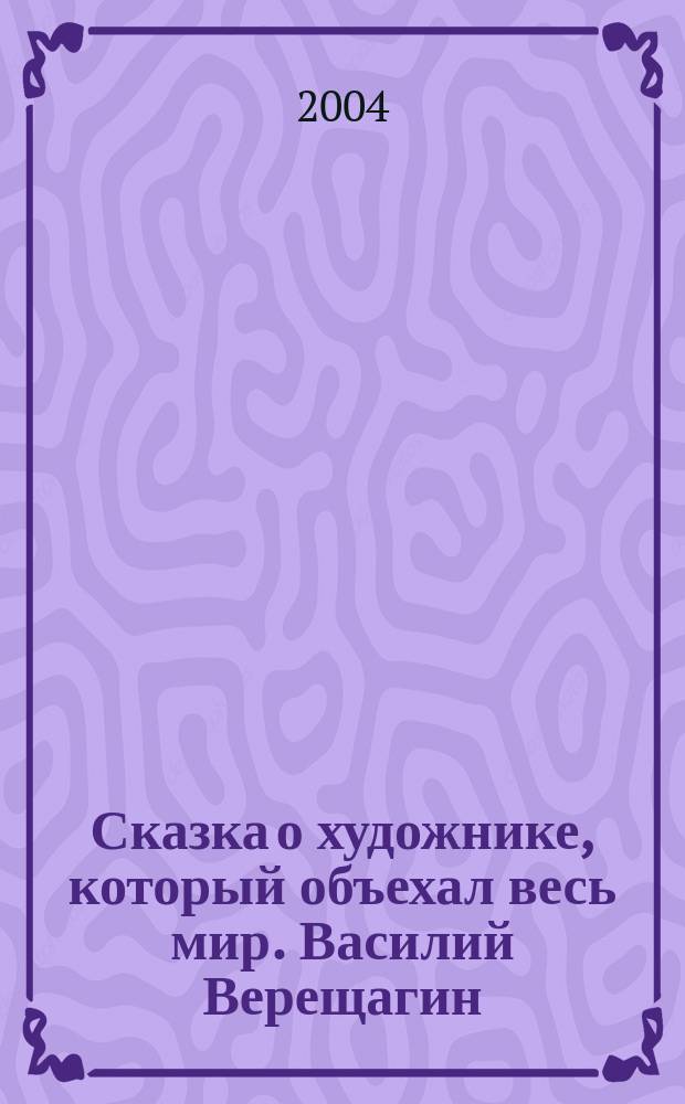 Сказка о художнике, который объехал весь мир. Василий Верещагин : кн. предназначена для чтения взрослыми детям