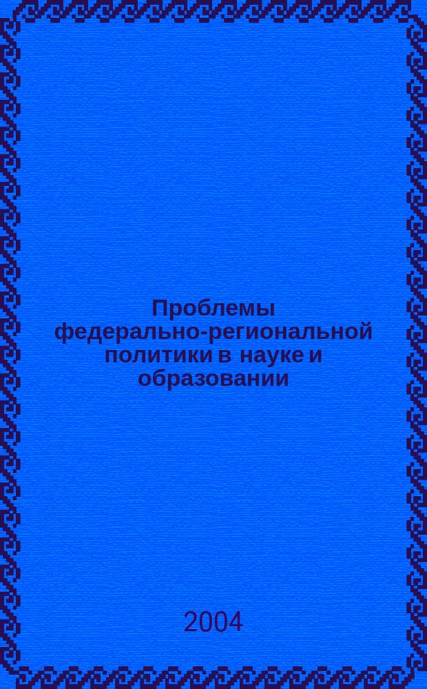 Проблемы федерально-региональной политики в науке и образовании : материалы Всероссийской научно-практической конференции (заочной), 15 октября 2004 г