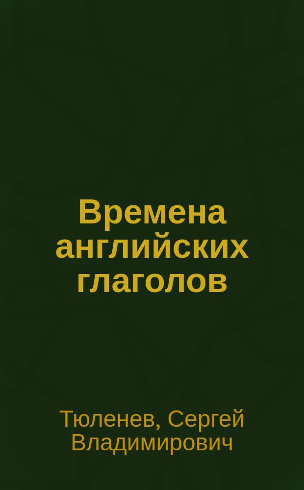 Времена английских глаголов = English verb's tenses : английский для менеджеров и бизнесменов: кратко, ясно, просто