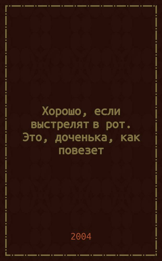 Хорошо, если выстрелят в рот. Это, доченька, как повезет : стихи