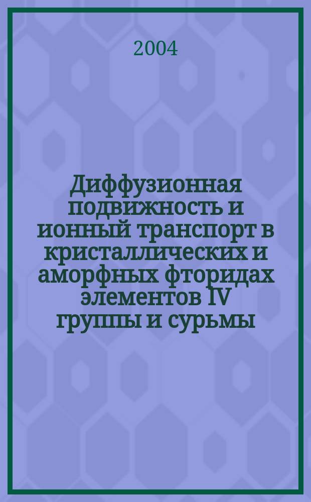 Диффузионная подвижность и ионный транспорт в кристаллических и аморфных фторидах элементов IV группы и сурьмы (III) = Diffusive mobility and ionic transport in crystal and amorphous flourides of IV groups elements and antimony (III)