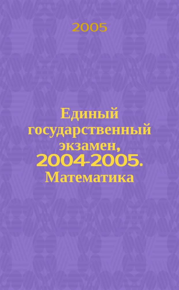 Единый государственный экзамен, [2004-2005]. Математика : сборник заданий