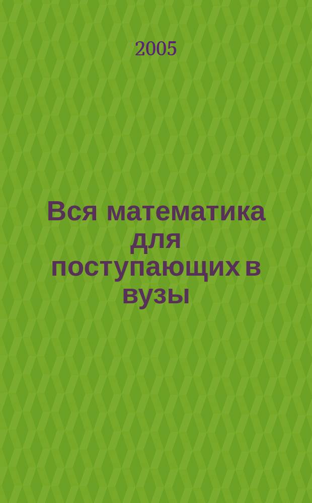 Вся математика для поступающих в вузы : учеб. пособие