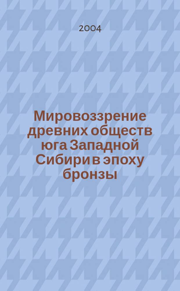 Мировоззрение древних обществ юга Западной Сибири в эпоху бронзы : автореф. дис. на соиск. учен. степ. д-ра ист. наук : спец. 07.00.06