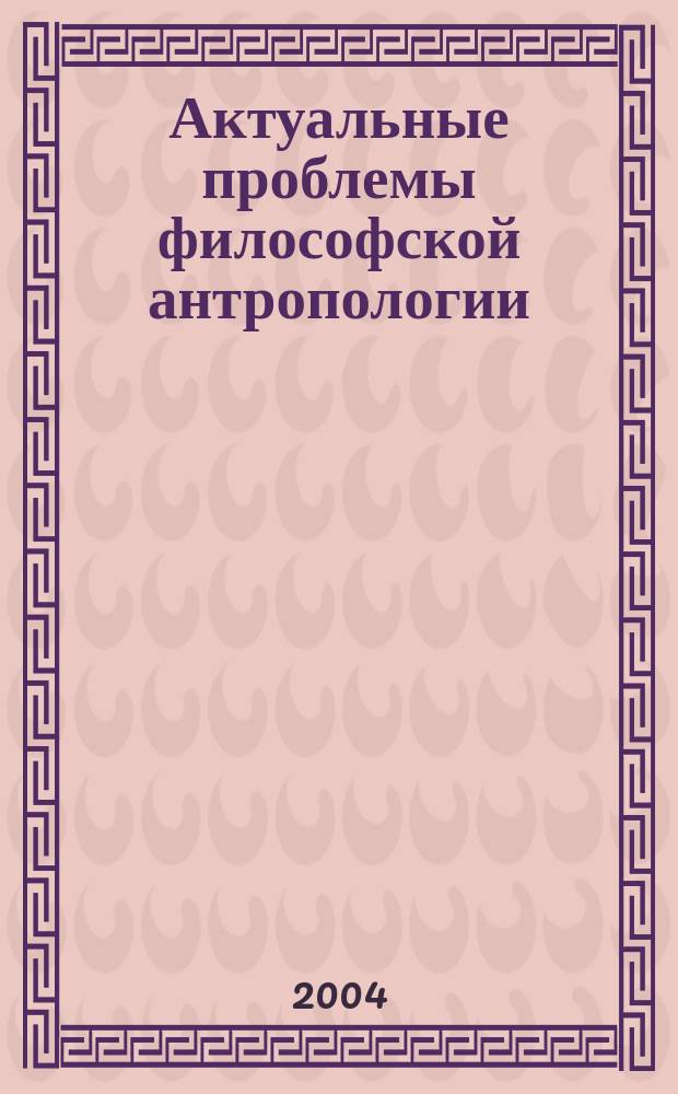 Актуальные проблемы философской антропологии : учебно-методическое пособие по курсу "Философия"