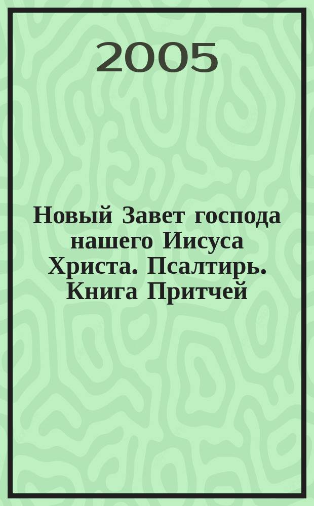 Новый Завет господа нашего Иисуса Христа. Псалтирь. Книга Притчей : в русском переводе с параллельными местами