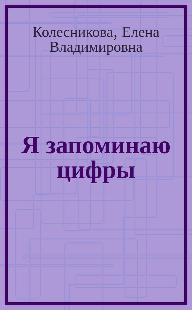 Я запоминаю цифры : рабочая тетрадь для детей 4-6 лет