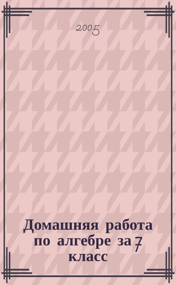 Домашняя работа по алгебре за 7 класс : к учебнику "Алгебра. Учебник для 7 класса общеобразовательных учреждений / Ю.Н. Макарычев и др.; под редакцией С.А. Теляковского - 12-е изд.- М.: Просвещение, 2003" : учебно-методическое пособие