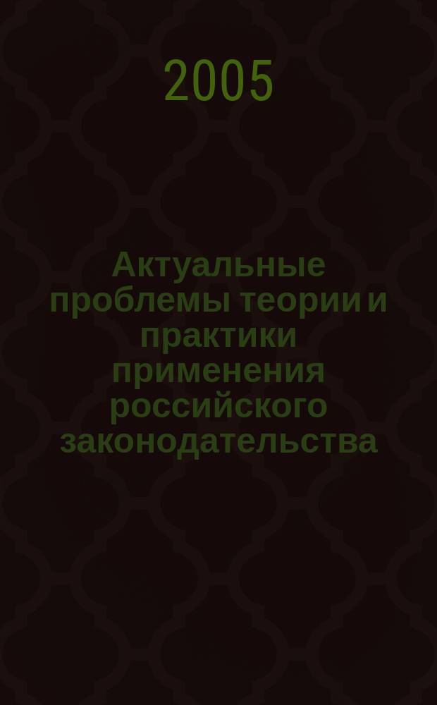 Актуальные проблемы теории и практики применения российского законодательства : всероссийская научно-практическая конференция, 22-24 апреля 2005 г. : сборник материалов