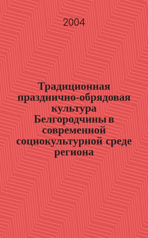Традиционная празднично-обрядовая культура Белгородчины в современной социокультурной среде региона : монография