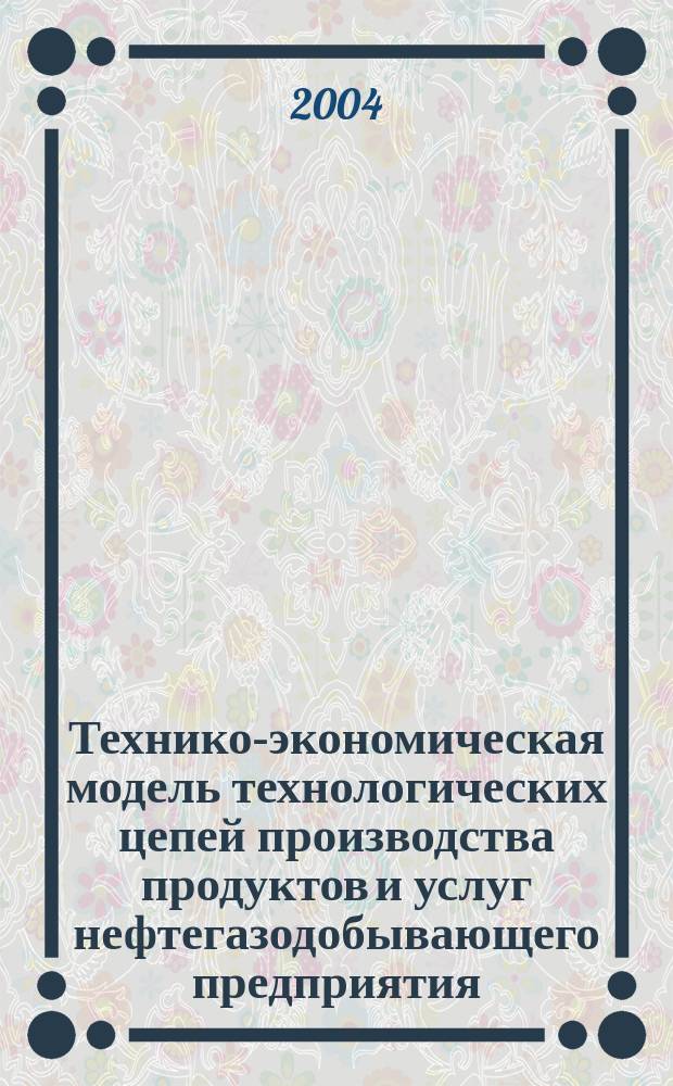 Технико-экономическая модель технологических цепей производства продуктов и услуг нефтегазодобывающего предприятия